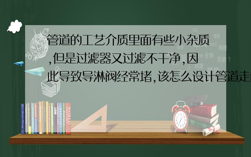 管道的工艺介质里面有些小杂质,但是过滤器又过滤不干净,因此导致导淋阀经常堵,该怎么设计管道走向呢