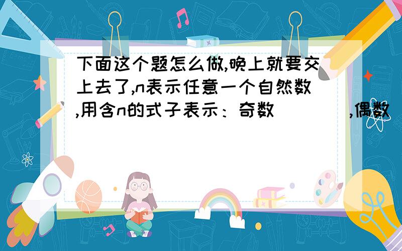 下面这个题怎么做,晚上就要交上去了,n表示任意一个自然数,用含n的式子表示：奇数____,偶数___,连续两个偶数___,连续的两个奇数_______.