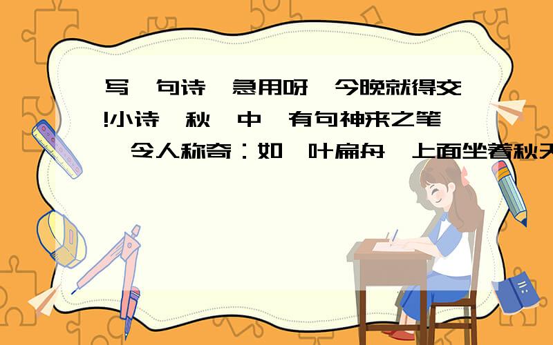 写一句诗,急用呀,今晚就得交!小诗《秋》中,有句神来之笔,令人称奇：如一叶扁舟,上面坐着秋天.在你读过的诗中有过这样耐人寻味的句子吗?请举一例_______________.应该要使用拟人吧!哪位明师