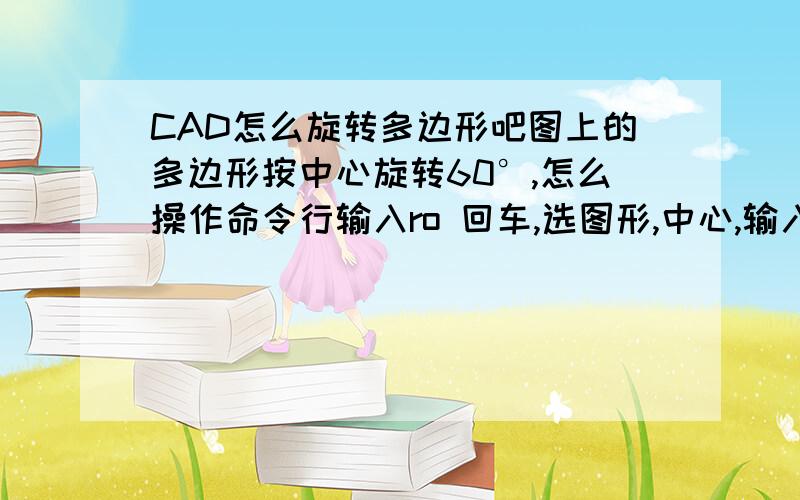 CAD怎么旋转多边形吧图上的多边形按中心旋转60°,怎么操作命令行输入ro 回车,选图形,中心,输入60 这样没用哦亲,所以你们最好试过说的仔细点,我是新手