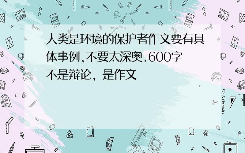 人类是环境的保护者作文要有具体事例,不要太深奥.600字不是辩论，是作文