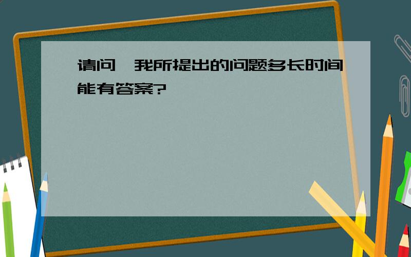 请问,我所提出的问题多长时间能有答案?