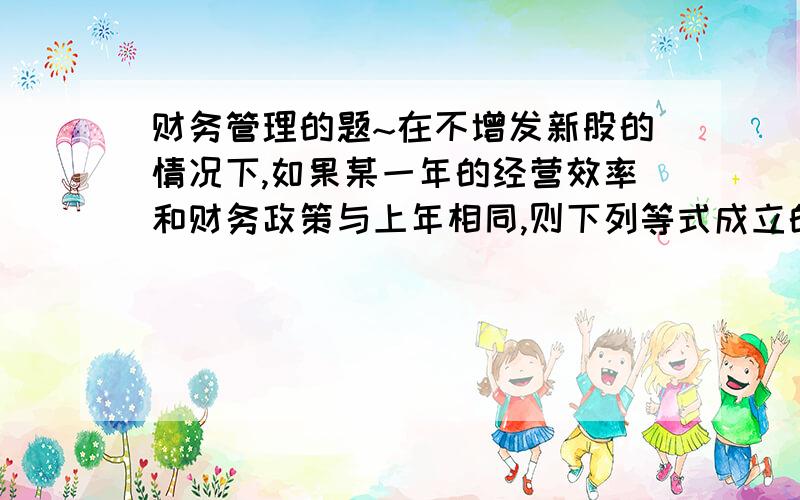 财务管理的题~在不增发新股的情况下,如果某一年的经营效率和财务政策与上年相同,则下列等式成立的是A本年的实际增长率=下年的可持续增长率B本年的实际增长率=上年的可持续增长率C本