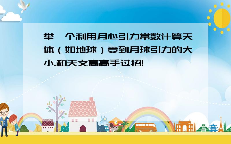 举一个利用月心引力常数计算天体（如地球）受到月球引力的大小.和天文高高手过招!