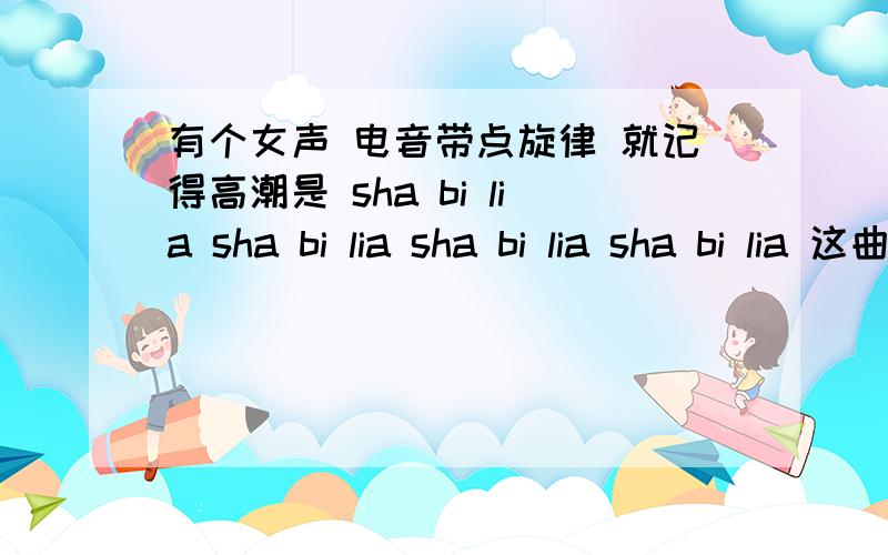 有个女声 电音带点旋律 就记得高潮是 sha bi lia sha bi lia sha bi lia sha bi lia 这曲叫什么