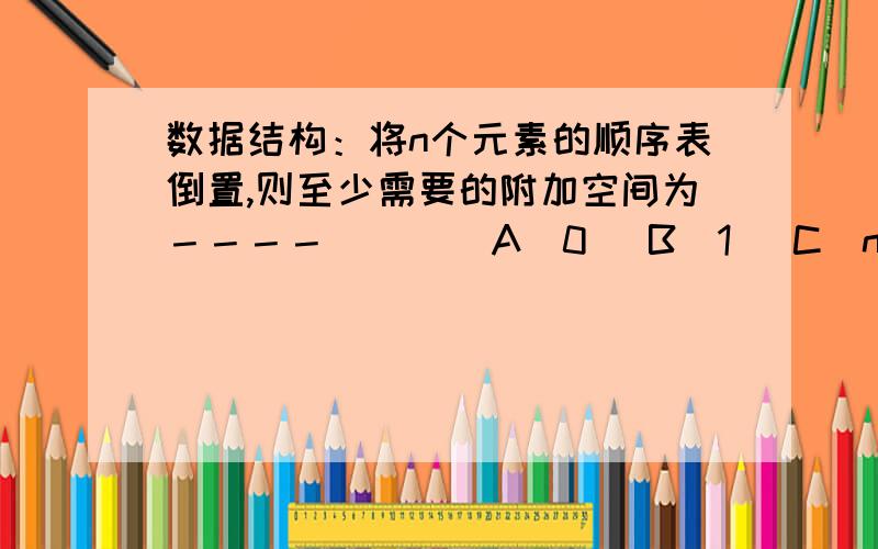 数据结构：将n个元素的顺序表倒置,则至少需要的附加空间为－－－－( ) (A)0 (B)1 (C)n (D)n+1请详解.在线等候~