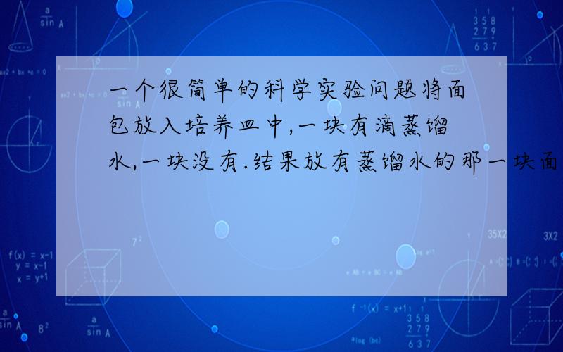 一个很简单的科学实验问题将面包放入培养皿中,一块有滴蒸馏水,一块没有.结果放有蒸馏水的那一块面包发霉了,这是为什么?