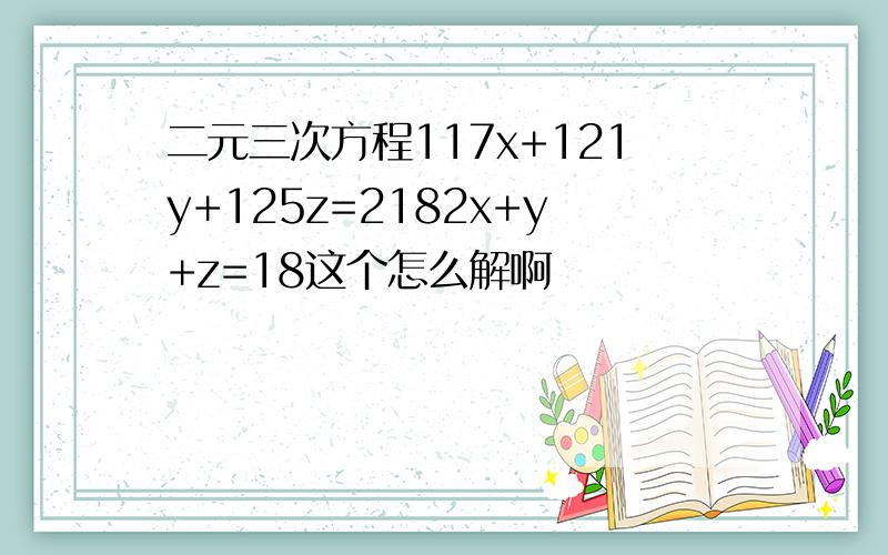 二元三次方程117x+121y+125z=2182x+y+z=18这个怎么解啊