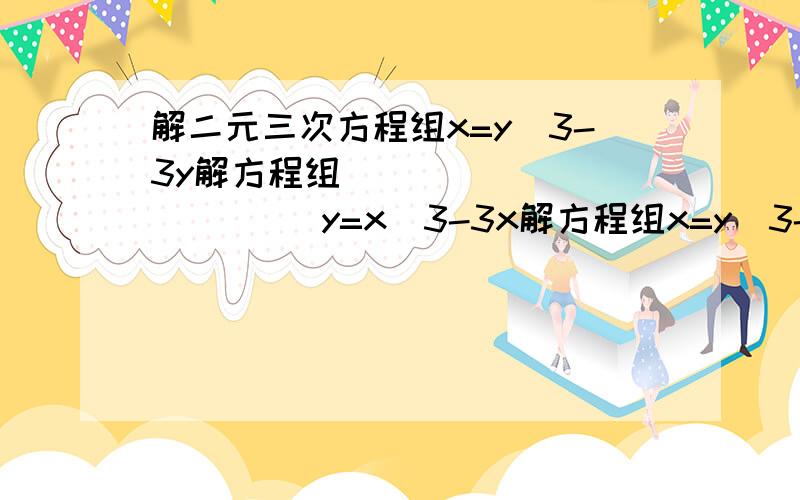 解二元三次方程组x=y^3-3y解方程组                 y=x^3-3x解方程组x=y^3-3yy=x^3-3x 实数范围内有5个解，写出近似值即可