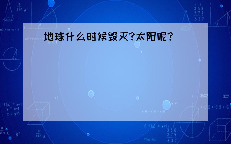 地球什么时候毁灭?太阳呢?