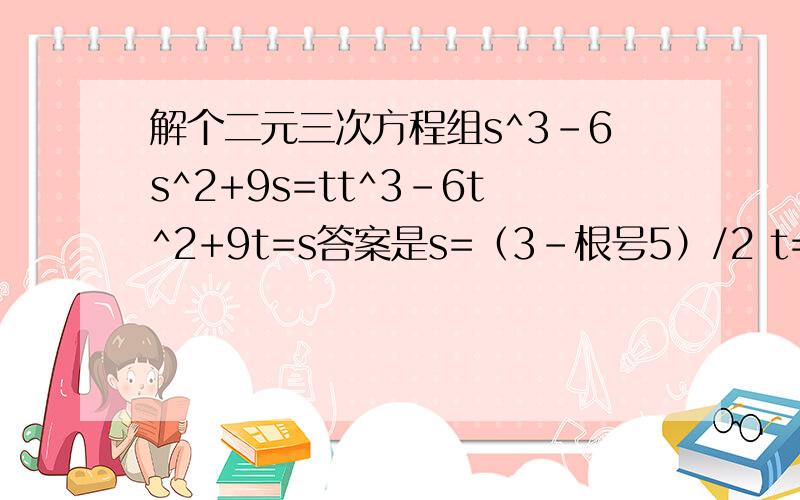 解个二元三次方程组s^3-6s^2+9s=tt^3-6t^2+9t=s答案是s=（3-根号5）/2 t=（3+根号5）/2