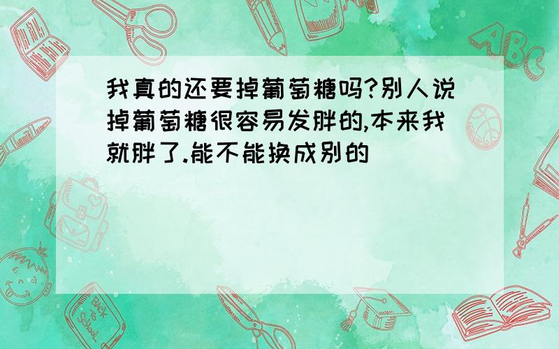 我真的还要掉葡萄糖吗?别人说掉葡萄糖很容易发胖的,本来我就胖了.能不能换成别的