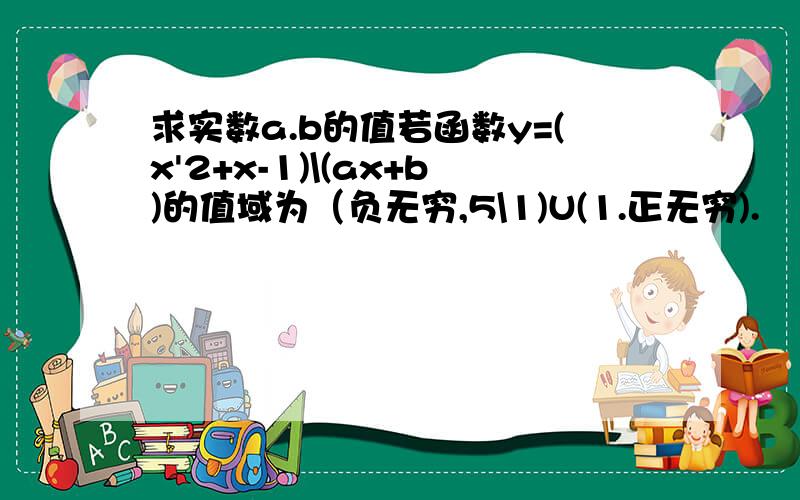 求实数a.b的值若函数y=(x'2+x-1)\(ax+b)的值域为（负无穷,5\1)U(1.正无穷).