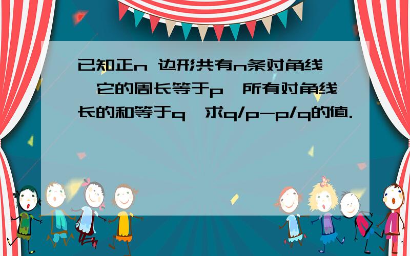 已知正n 边形共有n条对角线,它的周长等于p,所有对角线长的和等于q,求q/p-p/q的值.