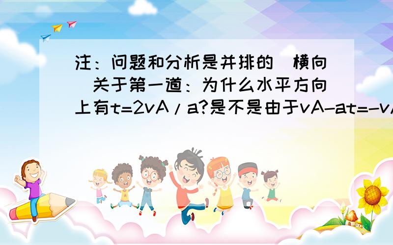 注：问题和分析是并排的（横向）关于第一道：为什么水平方向上有t=2vA/a?是不是由于vA-at=-vA?那么是怎样确定B点的速度与初速度V0等大而且反向的呢?关于第二道：为什么有WG=WE?重力应该是做