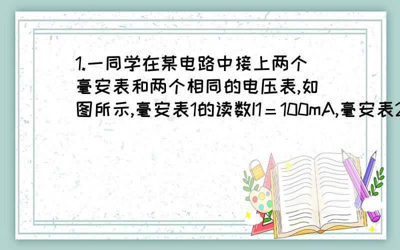 1.一同学在某电路中接上两个毫安表和两个相同的电压表,如图所示,毫安表1的读数I1＝100mA,毫安表2的读数I2＝99mA,电压表V1的读数U1＝10V,则电压表V2的读数应为 （ ）A.0．01V B.1VC.0．1V D.10V2.如图