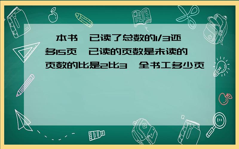 一本书,已读了总数的1/3还多15页,已读的页数是未读的页数的比是2比3,全书工多少页