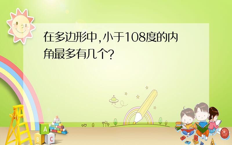 在多边形中,小于108度的内角最多有几个?