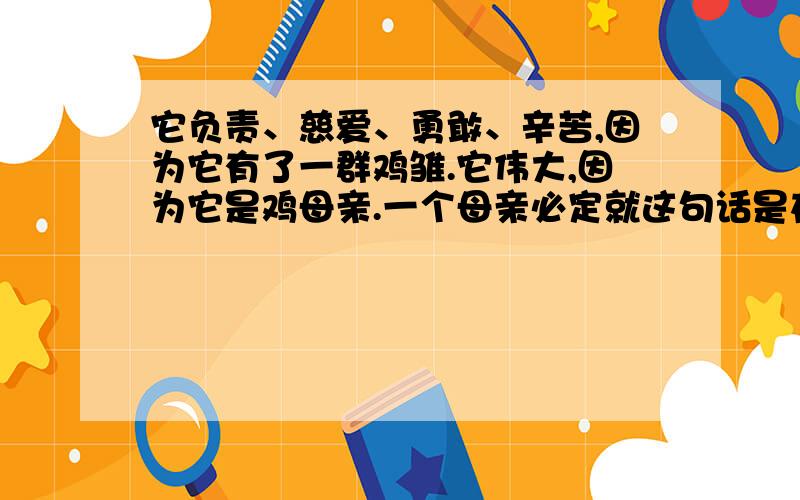 它负责、慈爱、勇敢、辛苦,因为它有了一群鸡雏.它伟大,因为它是鸡母亲.一个母亲必定就这句话是在_________母亲,我们可以带着_____语气来读.