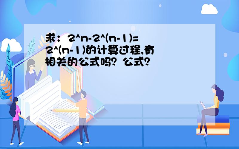 求：2^n-2^(n-1)=2^(n-1)的计算过程,有相关的公式吗？公式？