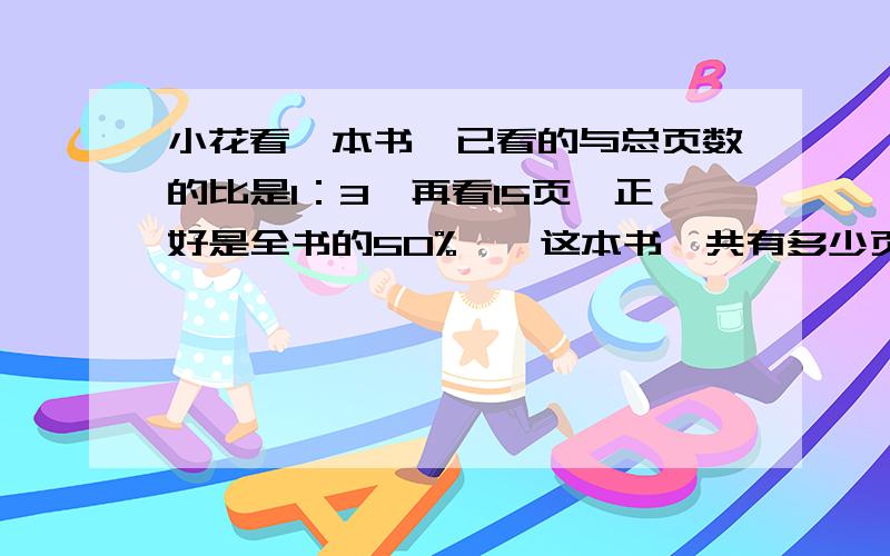 小花看一本书、已看的与总页数的比是1：3,再看15页,正好是全书的50%、、这本书一共有多少页0.0