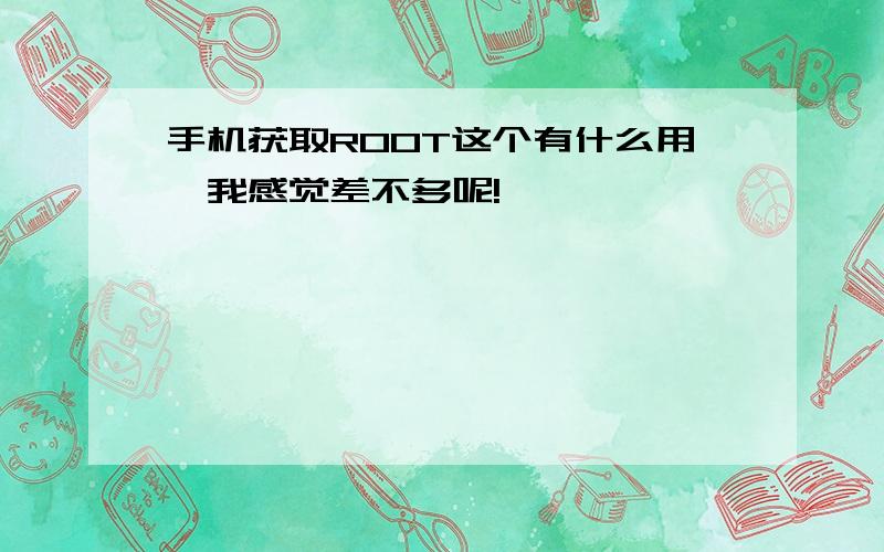 手机获取ROOT这个有什么用,我感觉差不多呢!