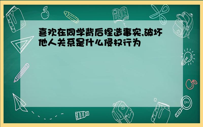 喜欢在同学背后捏造事实,破坏他人关系是什么侵权行为