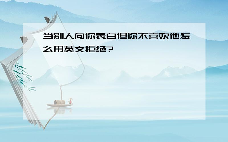 当别人向你表白但你不喜欢他怎么用英文拒绝?