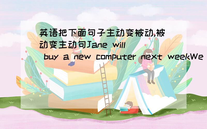 英语把下面句子主动变被动,被动变主动句Jane will buy a new computer next weekWe are going to visit the hill station this yearWill the company employ a new worker?Millions of people are to visit the museumA new shopping center will be