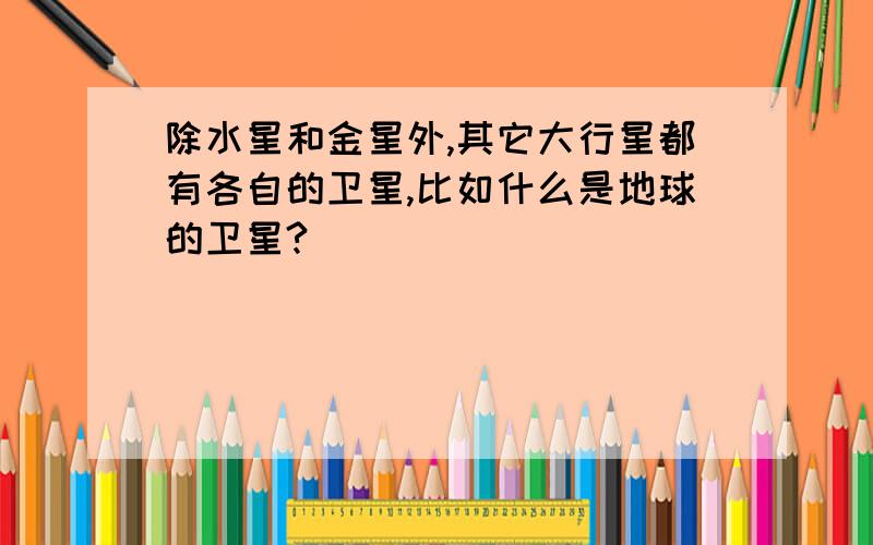 除水星和金星外,其它大行星都有各自的卫星,比如什么是地球的卫星?