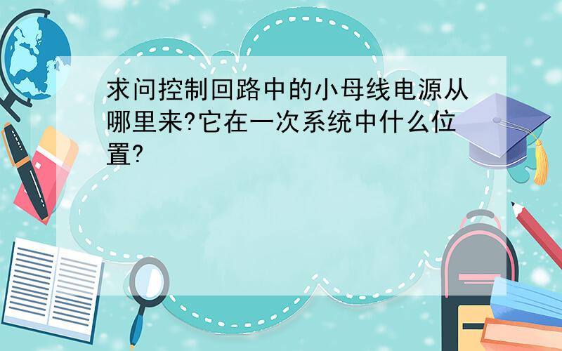 求问控制回路中的小母线电源从哪里来?它在一次系统中什么位置?