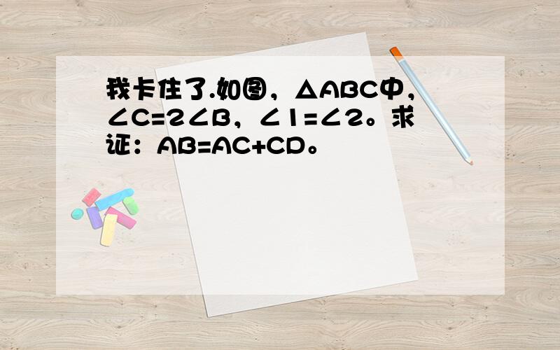 我卡住了.如图，△ABC中，∠C=2∠B，∠1=∠2。求证：AB=AC+CD。
