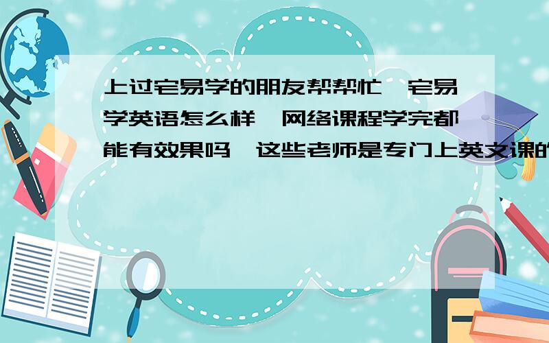 上过宅易学的朋友帮帮忙,宅易学英语怎么样,网络课程学完都能有效果吗,这些老师是专门上英文课的吗?