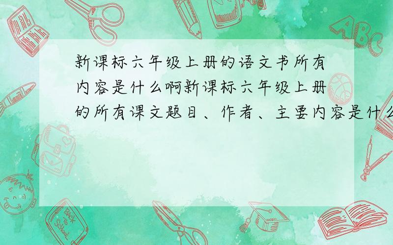 新课标六年级上册的语文书所有内容是什么啊新课标六年级上册的所有课文题目、作者、主要内容是什么啊！！！！急急急急急急急急急急急急急急急！！今天之前啊！！！！谢谢谢谢谢谢