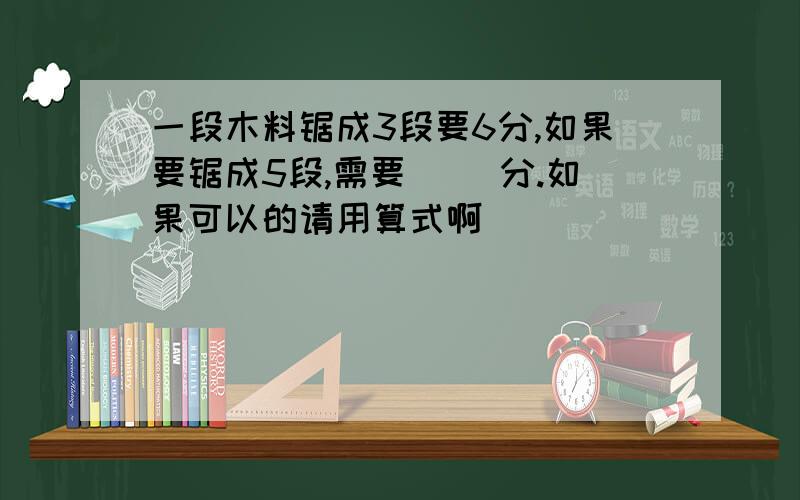 一段木料锯成3段要6分,如果要锯成5段,需要（ ）分.如果可以的请用算式啊