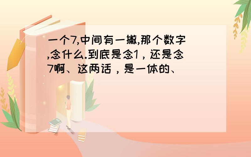 一个7,中间有一撇,那个数字,念什么.到底是念1，还是念7啊、这两话，是一体的、