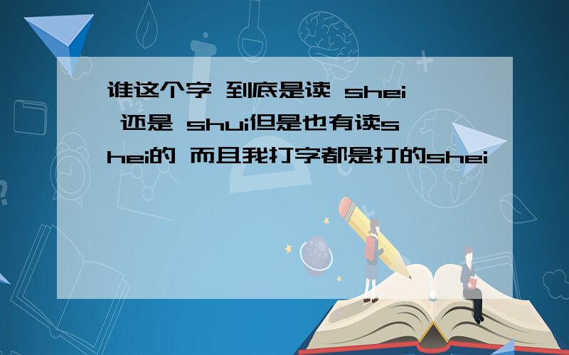 谁这个字 到底是读 shei 还是 shui但是也有读shei的 而且我打字都是打的shei