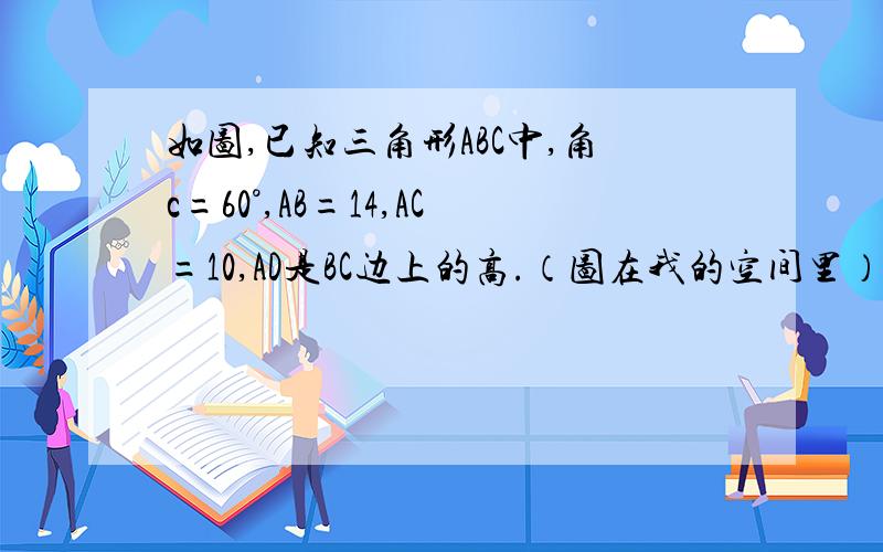 如图,已知三角形ABC中,角c=60°,AB=14,AC=10,AD是BC边上的高.（图在我的空间里）求BC的长http://hi.baidu.com/%D3%FA%CF%E8love%D1%C7/album/item/2a3ecd514205f02843a75b1e.html