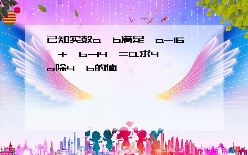 已知实数a,b满足丨a-16丨+丨b-14丨=0.求4^a除4^b的值