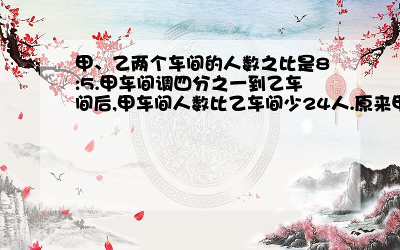 甲、乙两个车间的人数之比是8:5.甲车间调四分之一到乙车间后,甲车间人数比乙车间少24人.原来甲车间比乙车间多多少人啊?不要方程,最好是分式.悬赏不够再加快一点那！今晚就要解决的。