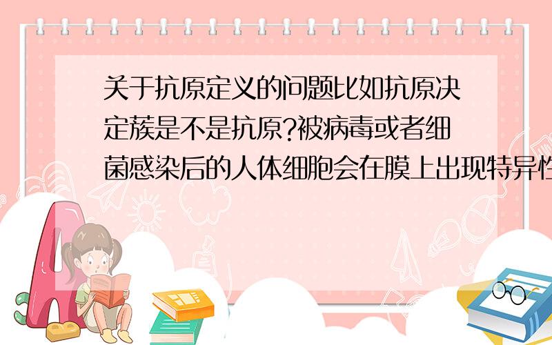 关于抗原定义的问题比如抗原决定蔟是不是抗原?被病毒或者细菌感染后的人体细胞会在膜上出现特异性的糖蛋白,那些东西能不能算抗原等.