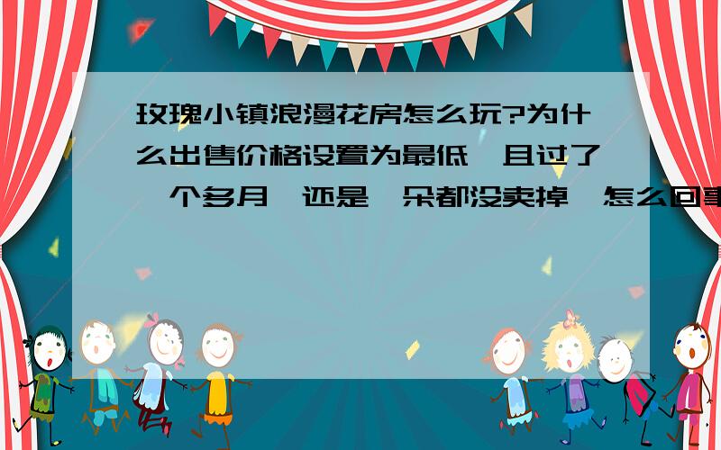 玫瑰小镇浪漫花房怎么玩?为什么出售价格设置为最低,且过了一个多月,还是一朵都没卖掉,怎么回事?