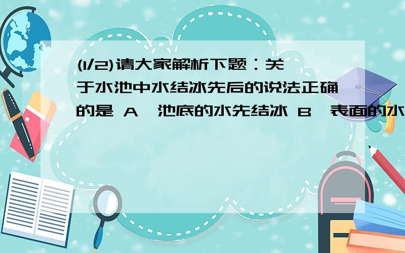 (1/2)请大家解析下题：关于水池中水结冰先后的说法正确的是 A、池底的水先结冰 B、表面的水先结冰 C...(1/2)请大家解析下题：关于水池中水结冰先后的说法正确的是A、池底的水先结冰B、表