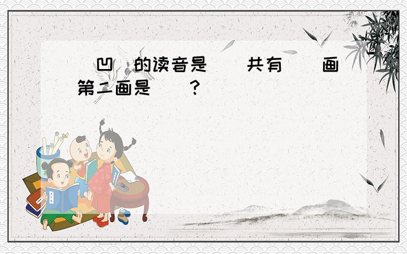 ＂凹＂的读音是（）共有（）画第二画是（）?