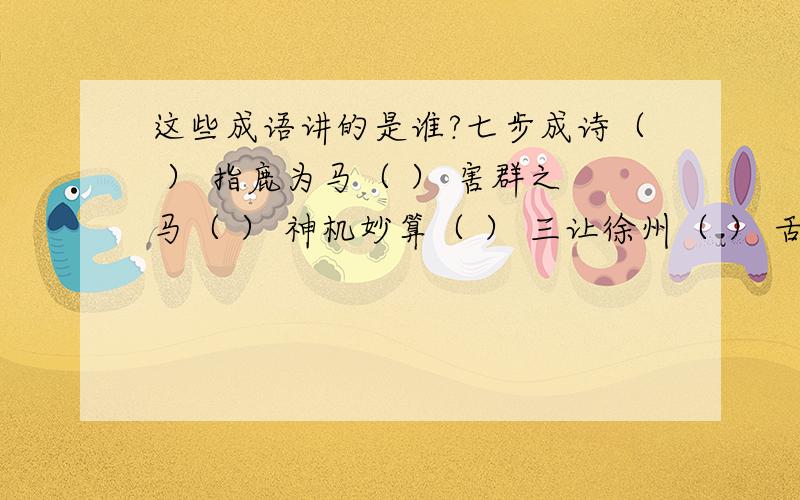 这些成语讲的是谁?七步成诗（ ） 指鹿为马（ ） 害群之马（ ） 神机妙算（ ） 三让徐州（ ） 舌战群雄（