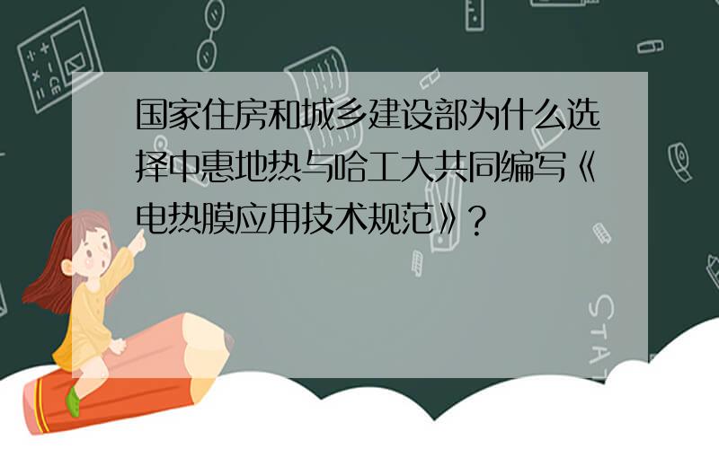 国家住房和城乡建设部为什么选择中惠地热与哈工大共同编写《电热膜应用技术规范》?