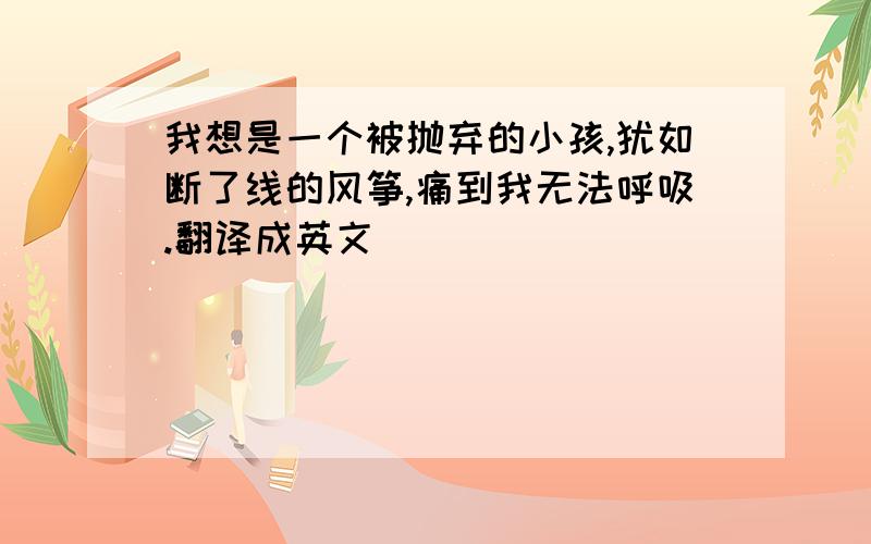 我想是一个被抛弃的小孩,犹如断了线的风筝,痛到我无法呼吸.翻译成英文