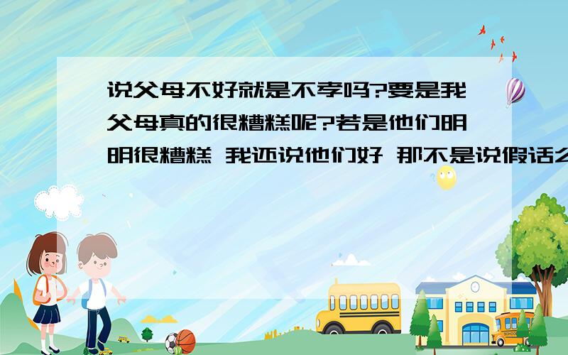 说父母不好就是不孝吗?要是我父母真的很糟糕呢?若是他们明明很糟糕 我还说他们好 那不是说假话么我觉得自己并不是不孝 但是我父母是真的很糟糕