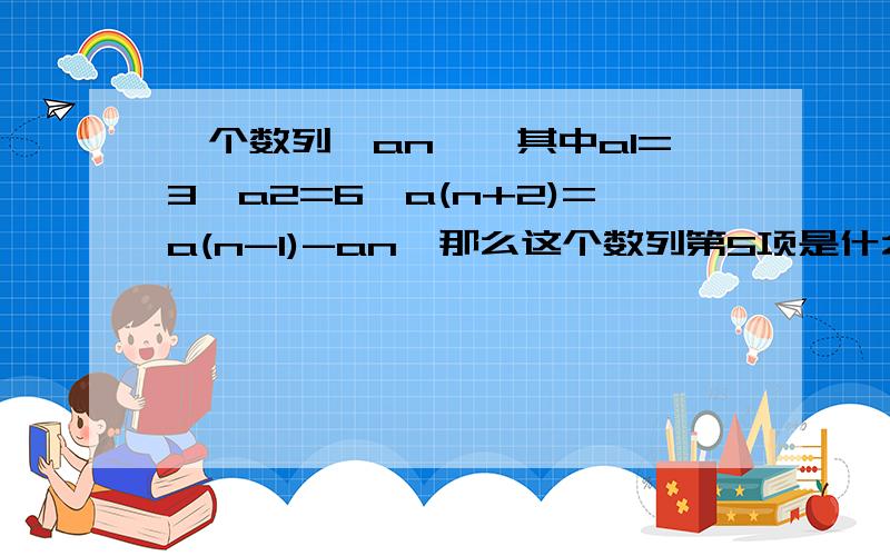 一个数列{an},其中a1=3,a2=6,a(n+2)=a(n-1)-an,那么这个数列第5项是什么如题