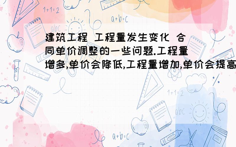 建筑工程 工程量发生变化 合同单价调整的一些问题.工程量增多,单价会降低,工程量增加,单价会提高.如果合同中规定超过工程量10%,则降低或者提高单价,系数是0.9或者1.1我想请问：如果超出